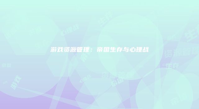 游戏资源管理：帝国生存与心理战