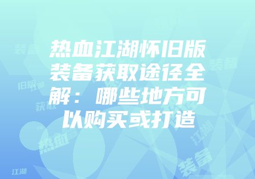 热血江湖怀旧版装备获取途径全解:哪些地方可以购买或打造