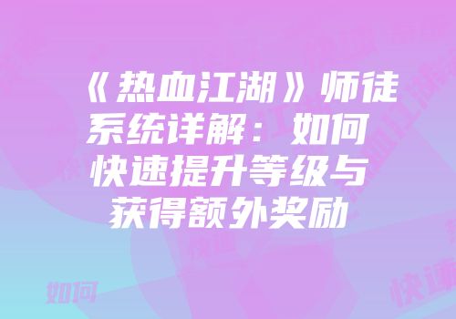 《热血江湖》师徒系统详解：如何快速提升等级与获得额外奖励