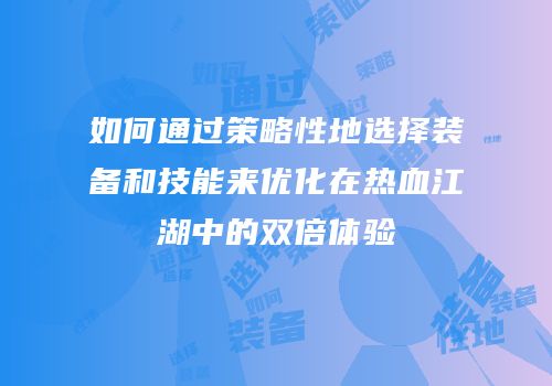 如何通过策略性地选择装备和技能来优化在热血江湖中的双倍体验