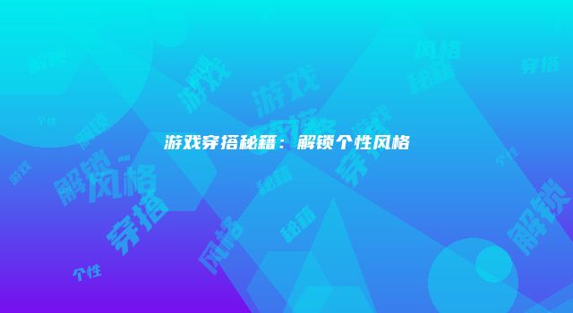 游戏穿搭秘籍：解锁个性风格