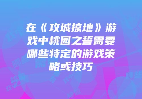 在《攻城掠地》游戏中桃园之誓需要哪些特定的游戏策略或技巧