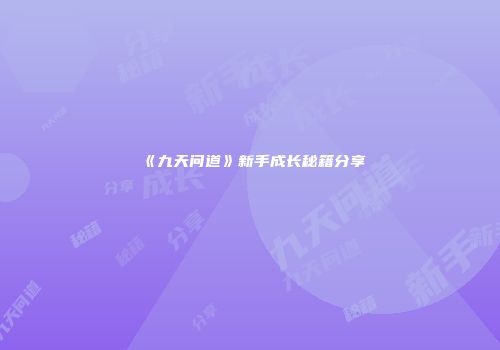 《九天问道》新手成长秘籍分享