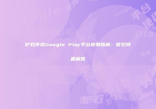炉石传说Google Play平台使用指南：常见问题解答
