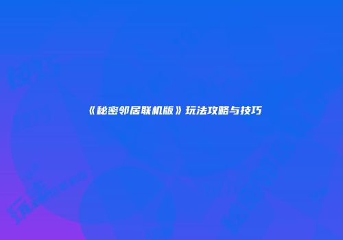 《秘密邻居联机版》玩法攻略与技巧