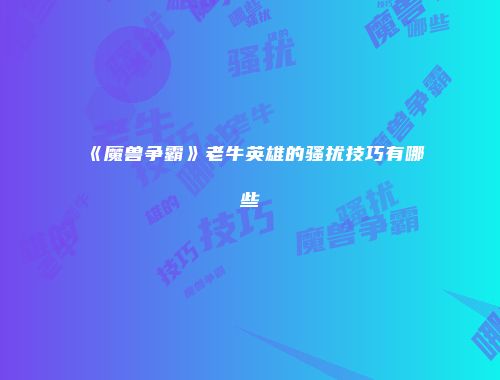 《魔兽争霸》老牛英雄的骚扰技巧有哪些