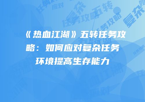《热血江湖》五转任务攻略：如何应对复杂任务环境提高生存能力