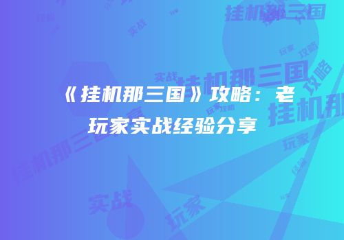 《挂机那三国》攻略：老玩家实战经验分享