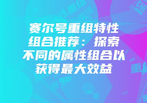 赛尔号重组特性组合推荐：探索不同的属性组合以获得最大效益