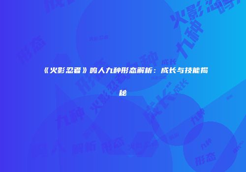 《火影忍者》鸣人九种形态解析：成长与技能揭秘