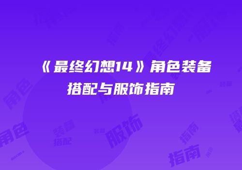 《最终幻想14》角色装备搭配与服饰指南