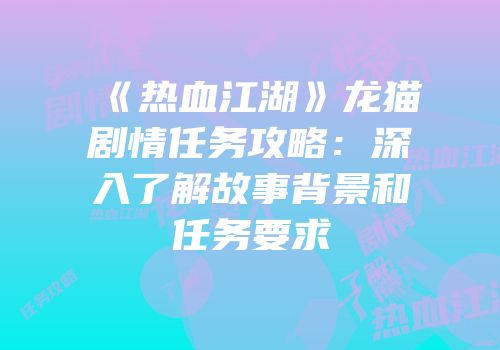 《热血江湖》龙猫剧情任务攻略：深入了解故事背景和任务要求
