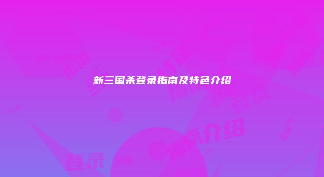 新三国杀登录指南及特色介绍