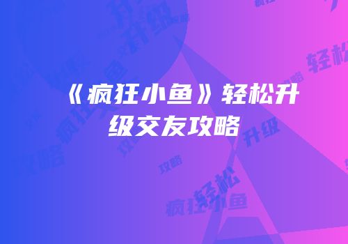 《疯狂小鱼》轻松升级交友攻略