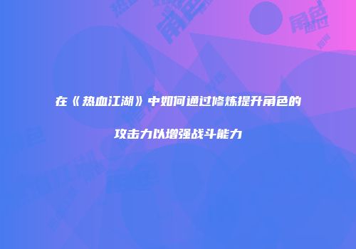 在《热血江湖》中如何通过修炼提升角色的攻击力以增强战斗能力