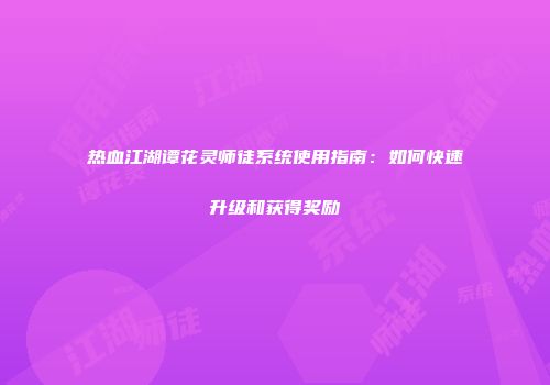 热血江湖谭花灵师徒系统使用指南:如何快速升级和获得奖励