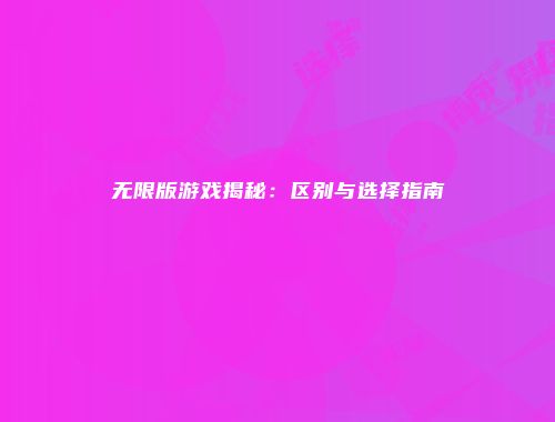 无限版游戏揭秘：区别与选择指南