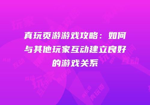 真玩页游游戏攻略：如何与其他玩家互动建立良好的游戏关系