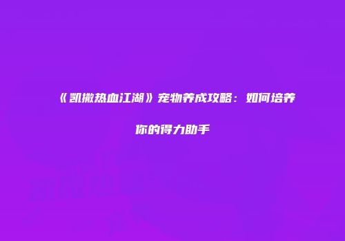 《凯撒热血江湖》宠物养成攻略：如何培养你的得力助手