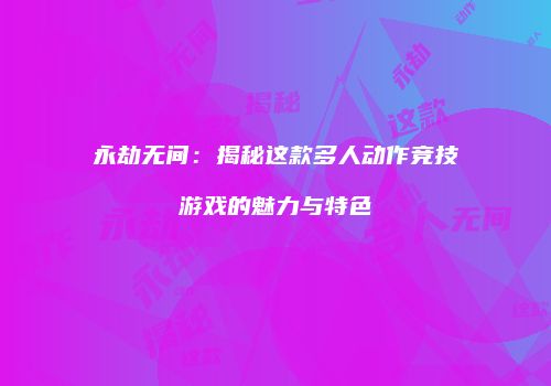 永劫无间：揭秘这款多人动作竞技游戏的魅力与特色