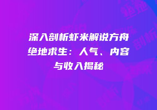 深入剖析虾米解说方舟绝地求生：人气、内容与收入揭秘