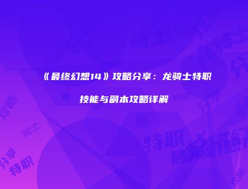 《最终幻想14》攻略分享：龙骑士特职技能与副本攻略详解