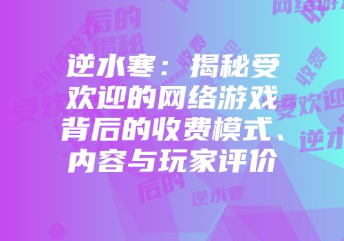 逆水寒：揭秘受欢迎的网络游戏背后的收费模式、内容与玩家评价