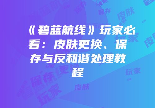 《碧蓝航线》玩家必看：皮肤更换、保存与反和谐处理教程