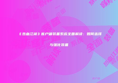 《热血江湖》客户端装备系统全面解读：如何选择与强化装备