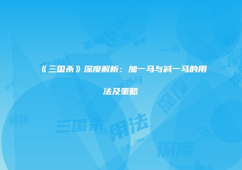 《三国杀》深度解析：加一马与减一马的用法及策略