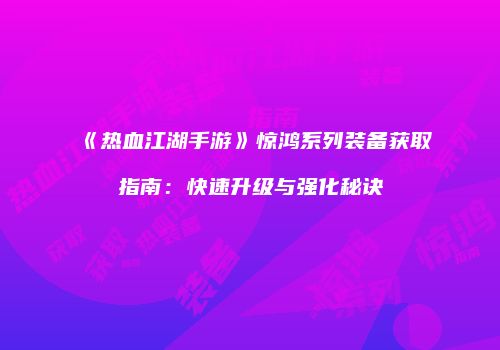 《热血江湖手游》惊鸿系列装备获取指南：快速升级与强化秘诀