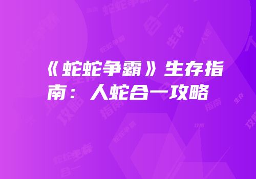 《蛇蛇争霸》生存指南：人蛇合一攻略