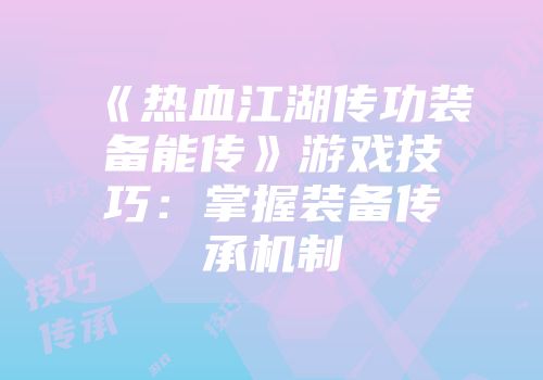 《热血江湖传功装备能传》游戏技巧：掌握装备传承机制