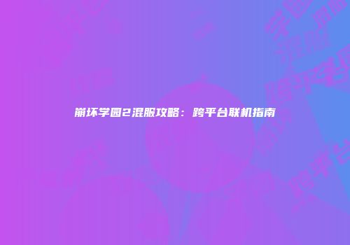 崩坏学园2混服攻略：跨平台联机指南