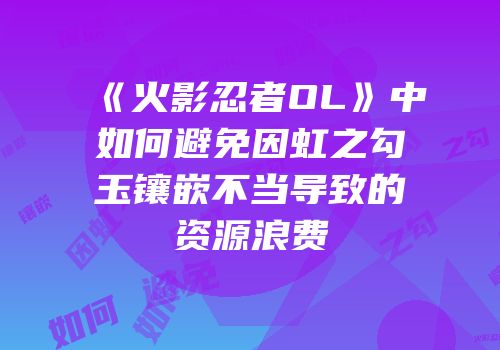《火影忍者OL》中如何避免因虹之勾玉镶嵌不当导致的资源浪费