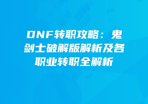 DNF转职攻略：鬼剑士破解版解析及各职业转职全解析