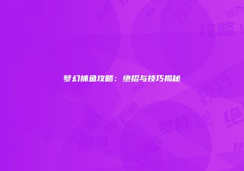 梦幻捕鱼攻略：绝招与技巧揭秘