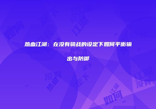 热血江湖：在没有骑战的设定下如何平衡输出与防御