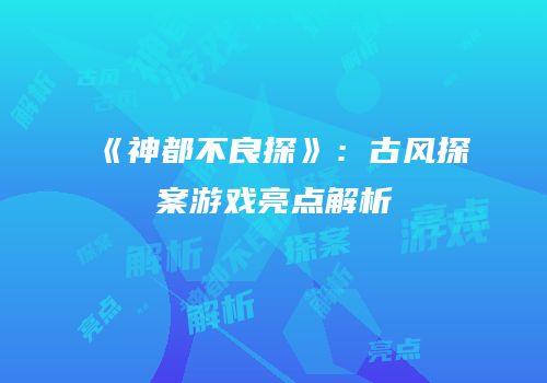 《神都不良探》：古风探案游戏亮点解析
