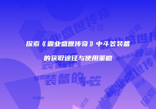 探索《霸业盛世传奇》中斗笠装备的获取途径与使用策略