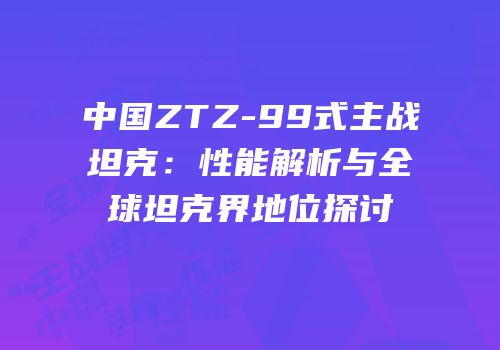 中国ZTZ-99式主战坦克：性能解析与全球坦克界地位探讨
