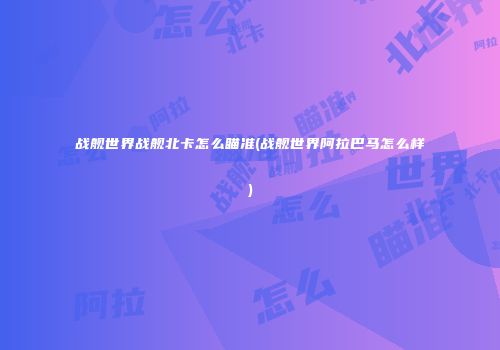战舰世界战舰北卡怎么瞄准(战舰世界阿拉巴马怎么样)
