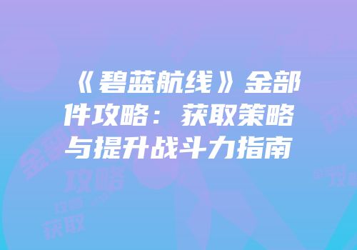 《碧蓝航线》金部件攻略：获取策略与提升战斗力指南