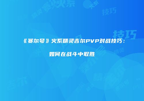 《赛尔号》火系精灵吉尔PVP对战技巧：如何在战斗中取胜