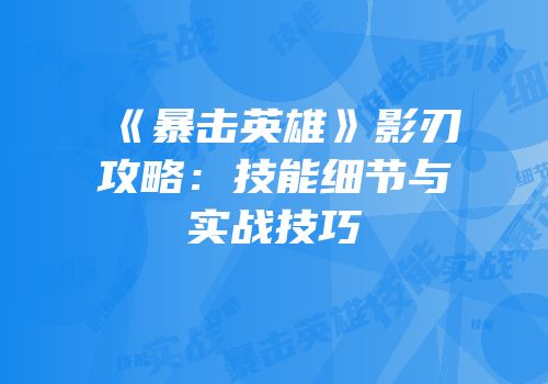 《暴击英雄》影刃攻略：技能细节与实战技巧