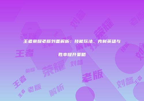 王者荣耀老版刘备解析：技能玩法、克制英雄与胜率提升策略
