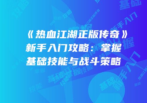 《热血江湖正版传奇》新手入门攻略:掌握基础技能与战斗策略