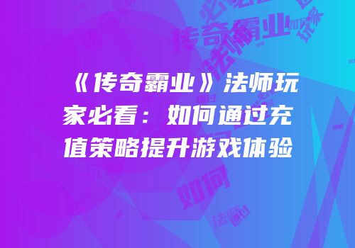 《传奇霸业》法师玩家必看：如何通过充值策略提升游戏体验