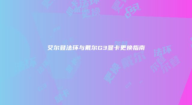 艾尔登法环与戴尔G3显卡更换指南