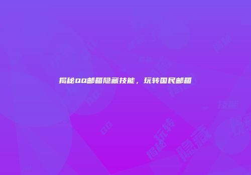 揭秘QQ邮箱隐藏技能，玩转国民邮箱